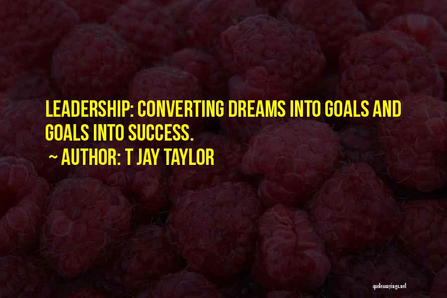 T Jay Taylor Quotes: Leadership: Converting Dreams Into Goals And Goals Into Success.