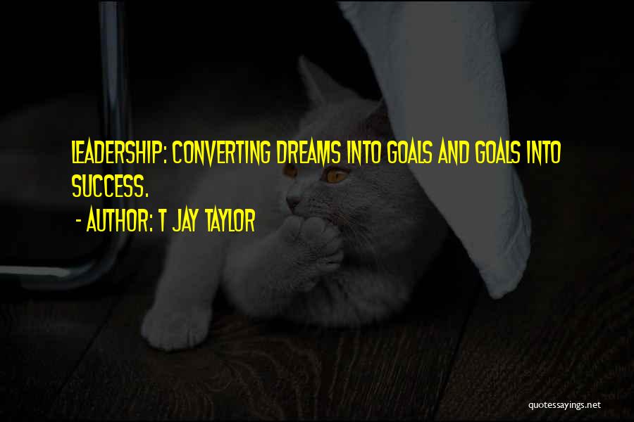 T Jay Taylor Quotes: Leadership: Converting Dreams Into Goals And Goals Into Success.