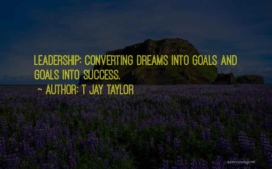 T Jay Taylor Quotes: Leadership: Converting Dreams Into Goals And Goals Into Success.