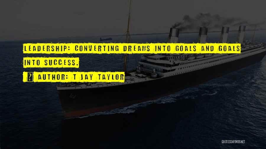 T Jay Taylor Quotes: Leadership: Converting Dreams Into Goals And Goals Into Success.