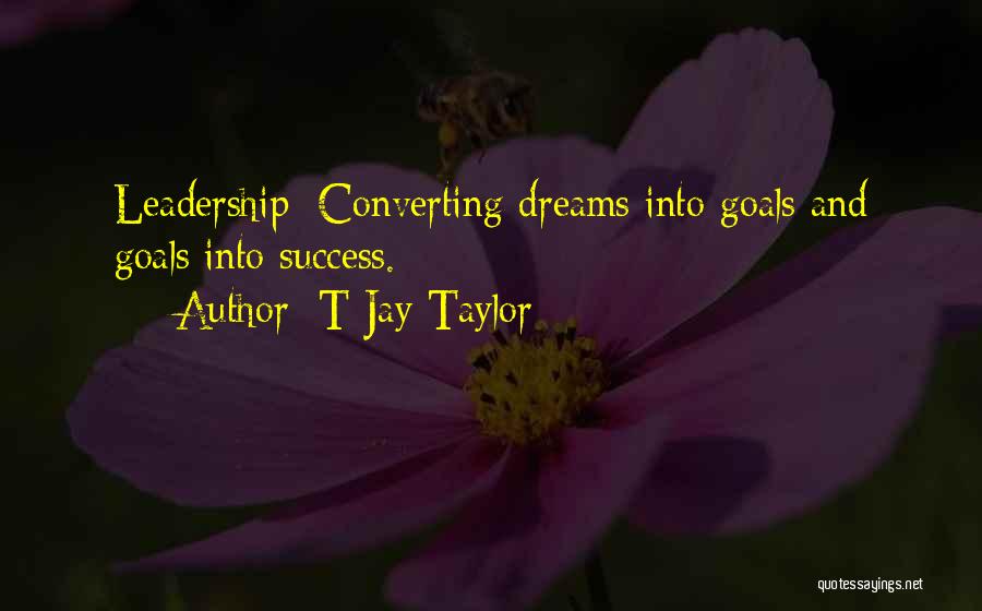 T Jay Taylor Quotes: Leadership: Converting Dreams Into Goals And Goals Into Success.