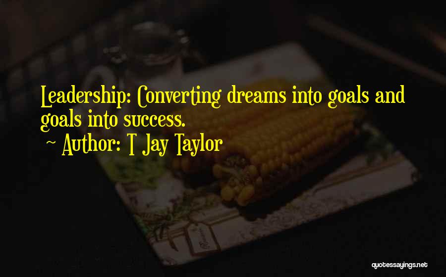 T Jay Taylor Quotes: Leadership: Converting Dreams Into Goals And Goals Into Success.