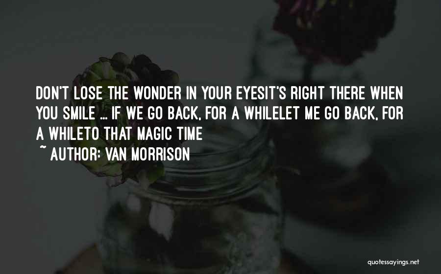 Van Morrison Quotes: Don't Lose The Wonder In Your Eyesit's Right There When You Smile ... If We Go Back, For A Whilelet