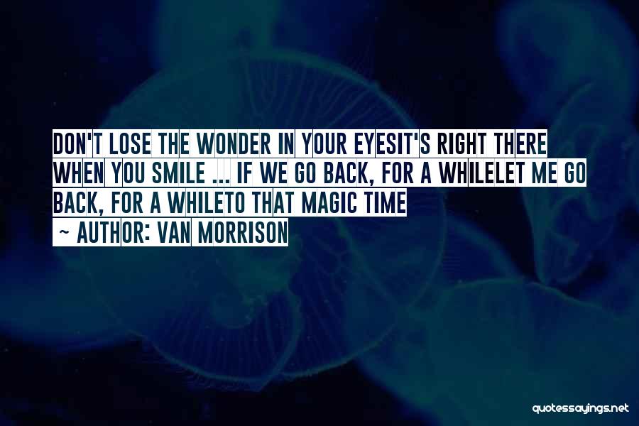 Van Morrison Quotes: Don't Lose The Wonder In Your Eyesit's Right There When You Smile ... If We Go Back, For A Whilelet