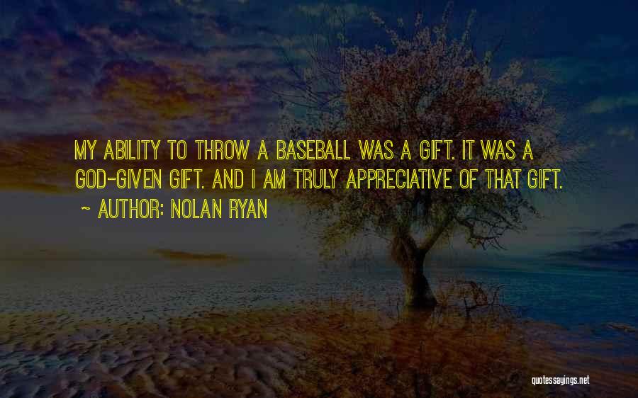 Nolan Ryan Quotes: My Ability To Throw A Baseball Was A Gift. It Was A God-given Gift. And I Am Truly Appreciative Of