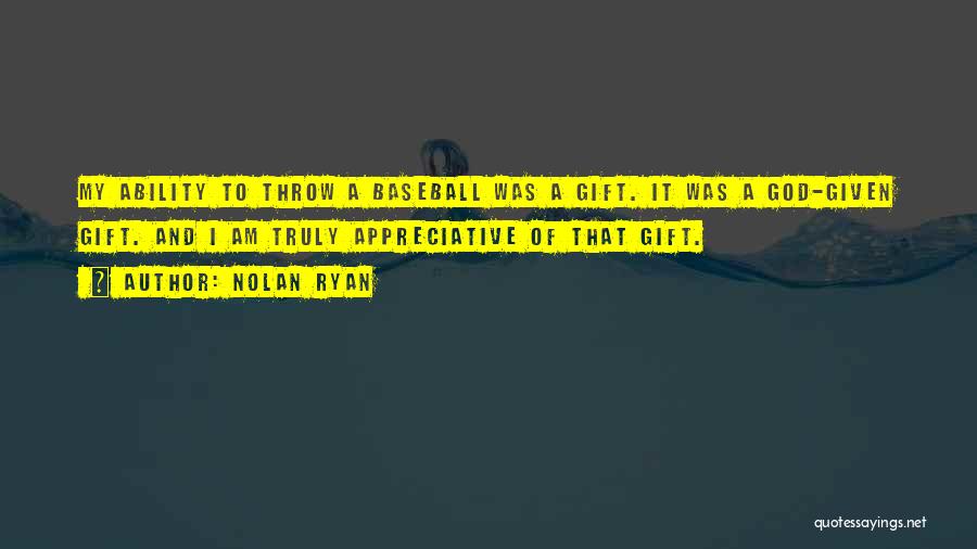 Nolan Ryan Quotes: My Ability To Throw A Baseball Was A Gift. It Was A God-given Gift. And I Am Truly Appreciative Of