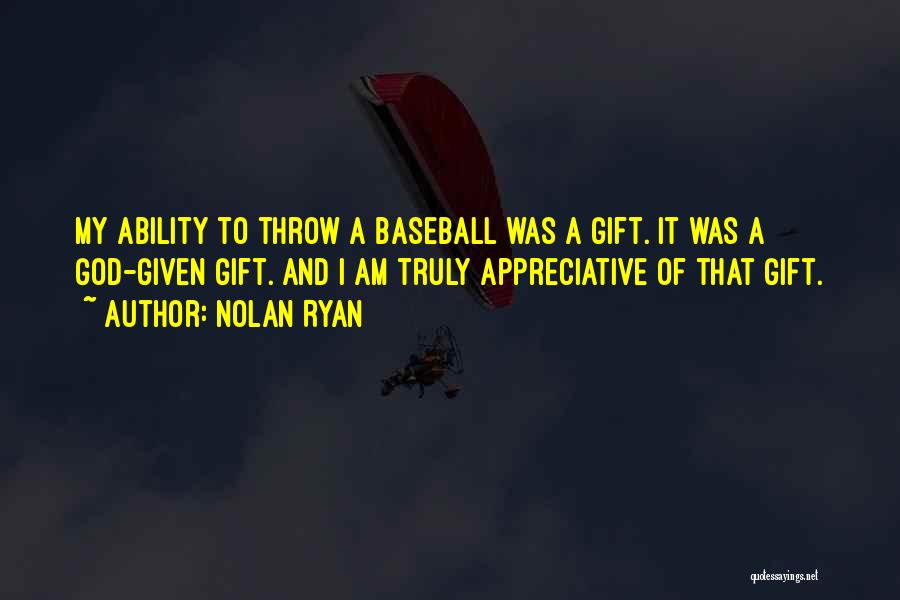 Nolan Ryan Quotes: My Ability To Throw A Baseball Was A Gift. It Was A God-given Gift. And I Am Truly Appreciative Of