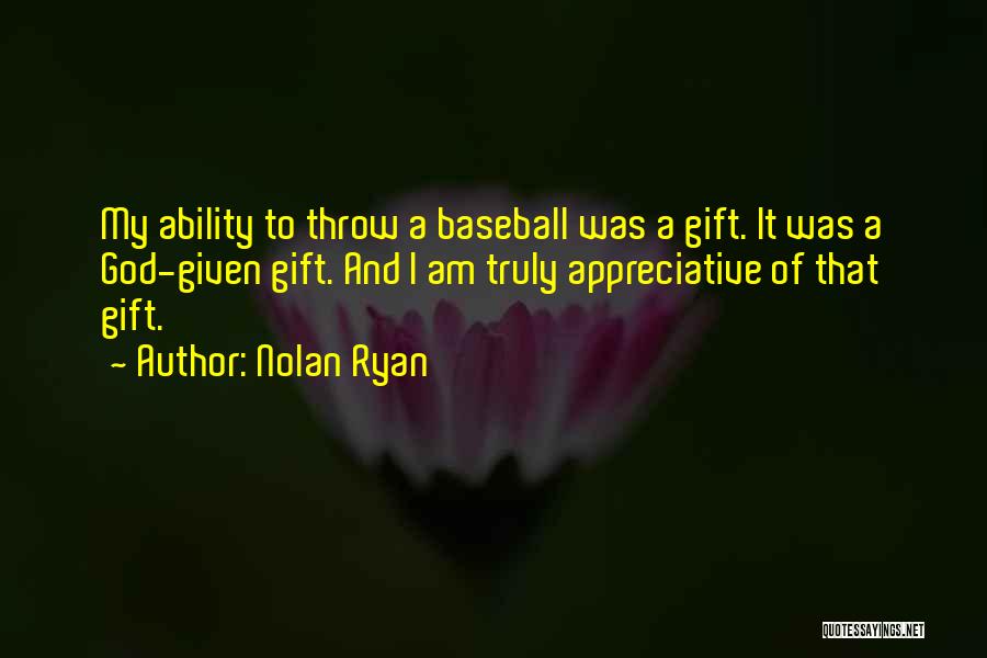 Nolan Ryan Quotes: My Ability To Throw A Baseball Was A Gift. It Was A God-given Gift. And I Am Truly Appreciative Of