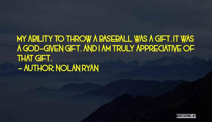 Nolan Ryan Quotes: My Ability To Throw A Baseball Was A Gift. It Was A God-given Gift. And I Am Truly Appreciative Of