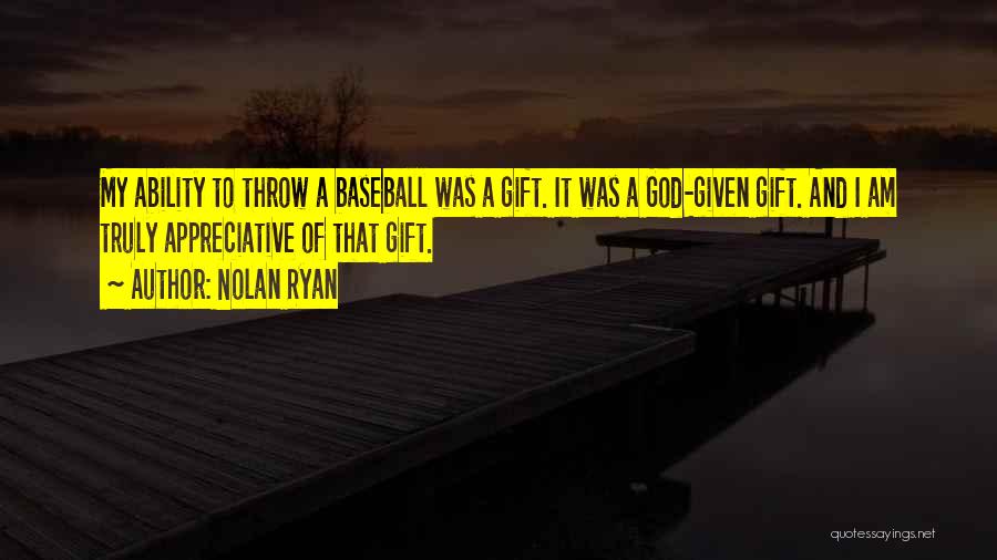 Nolan Ryan Quotes: My Ability To Throw A Baseball Was A Gift. It Was A God-given Gift. And I Am Truly Appreciative Of