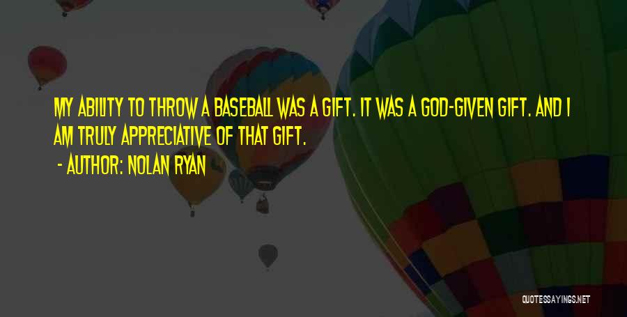 Nolan Ryan Quotes: My Ability To Throw A Baseball Was A Gift. It Was A God-given Gift. And I Am Truly Appreciative Of