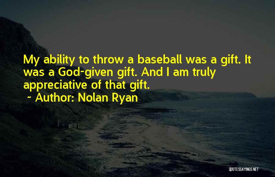 Nolan Ryan Quotes: My Ability To Throw A Baseball Was A Gift. It Was A God-given Gift. And I Am Truly Appreciative Of