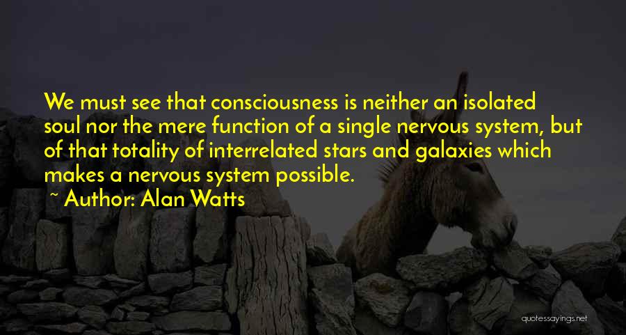 Alan Watts Quotes: We Must See That Consciousness Is Neither An Isolated Soul Nor The Mere Function Of A Single Nervous System, But