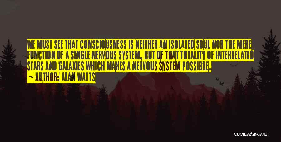 Alan Watts Quotes: We Must See That Consciousness Is Neither An Isolated Soul Nor The Mere Function Of A Single Nervous System, But