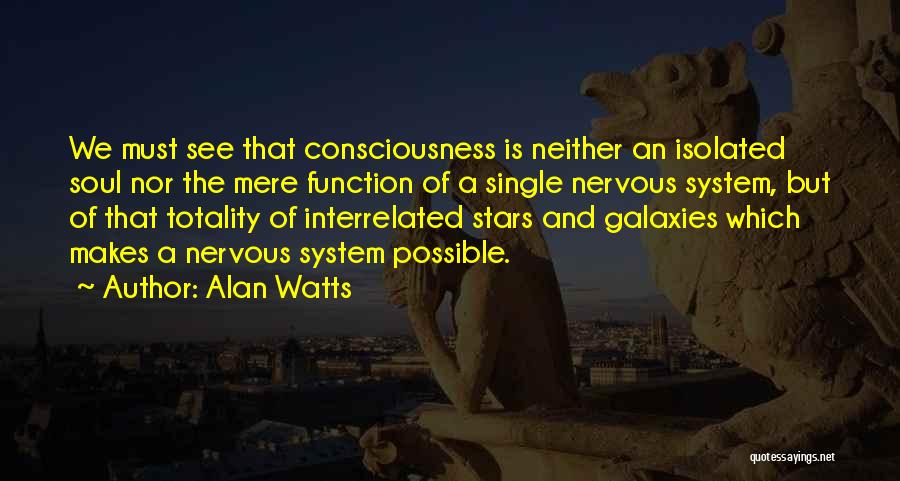 Alan Watts Quotes: We Must See That Consciousness Is Neither An Isolated Soul Nor The Mere Function Of A Single Nervous System, But