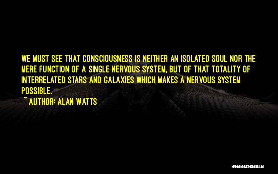 Alan Watts Quotes: We Must See That Consciousness Is Neither An Isolated Soul Nor The Mere Function Of A Single Nervous System, But