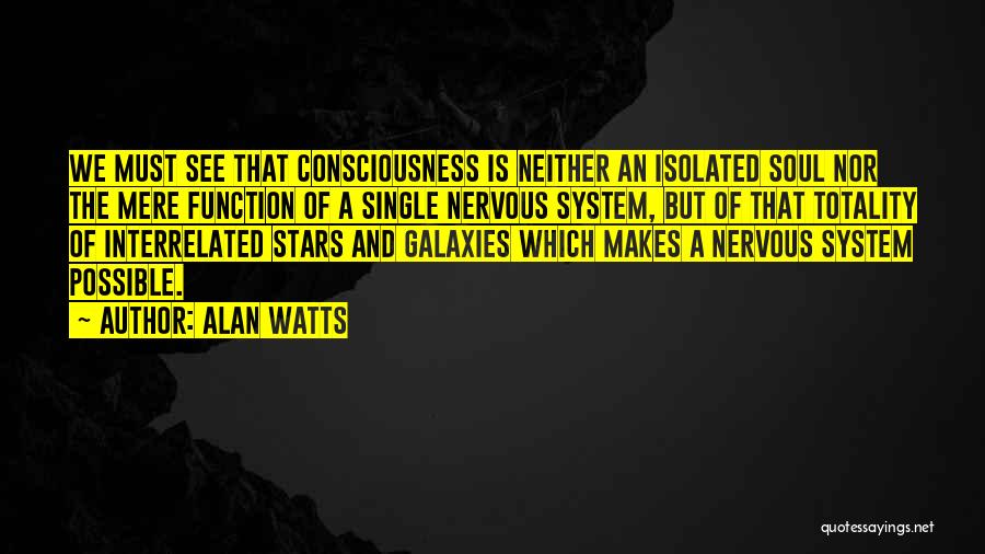 Alan Watts Quotes: We Must See That Consciousness Is Neither An Isolated Soul Nor The Mere Function Of A Single Nervous System, But