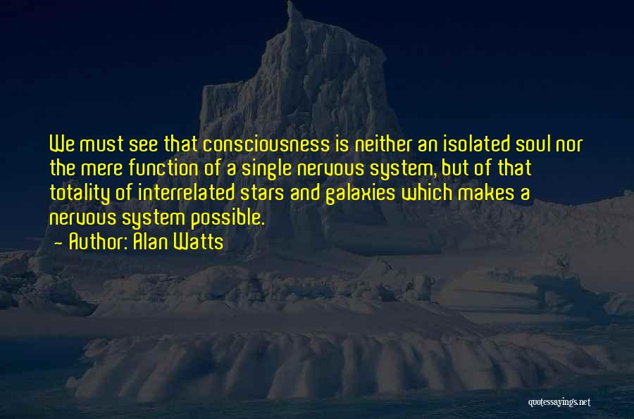 Alan Watts Quotes: We Must See That Consciousness Is Neither An Isolated Soul Nor The Mere Function Of A Single Nervous System, But