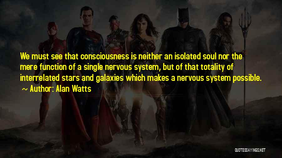 Alan Watts Quotes: We Must See That Consciousness Is Neither An Isolated Soul Nor The Mere Function Of A Single Nervous System, But