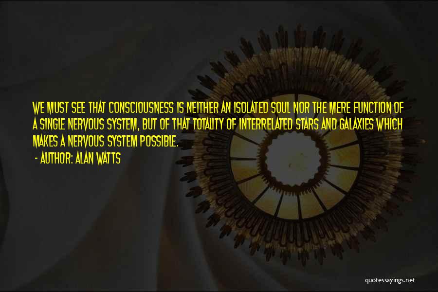 Alan Watts Quotes: We Must See That Consciousness Is Neither An Isolated Soul Nor The Mere Function Of A Single Nervous System, But