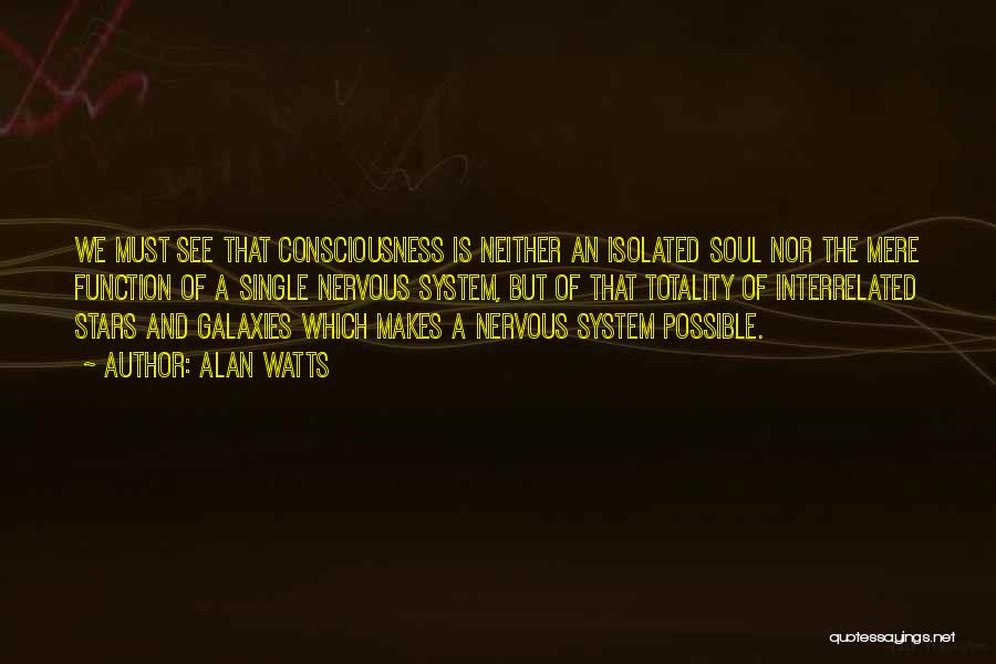 Alan Watts Quotes: We Must See That Consciousness Is Neither An Isolated Soul Nor The Mere Function Of A Single Nervous System, But