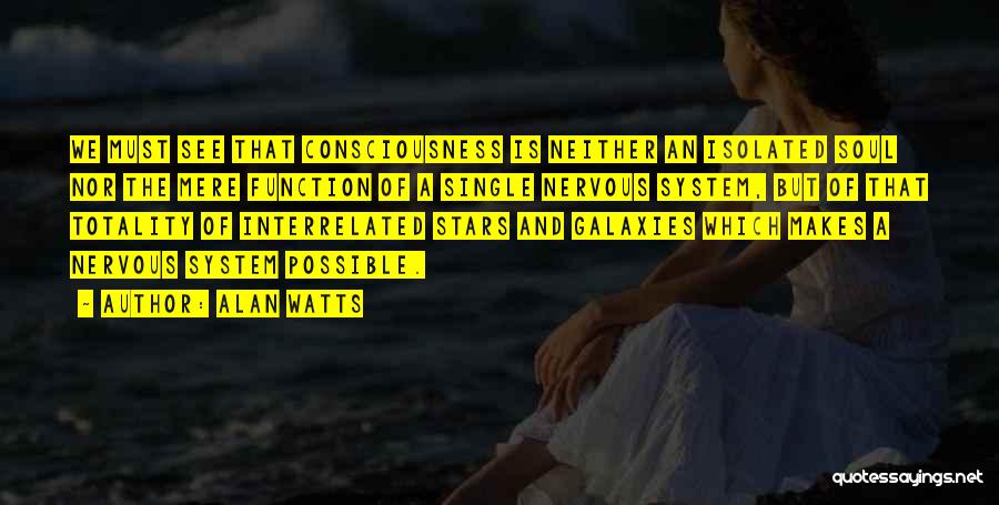 Alan Watts Quotes: We Must See That Consciousness Is Neither An Isolated Soul Nor The Mere Function Of A Single Nervous System, But