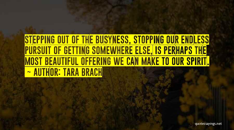 Tara Brach Quotes: Stepping Out Of The Busyness, Stopping Our Endless Pursuit Of Getting Somewhere Else, Is Perhaps The Most Beautiful Offering We