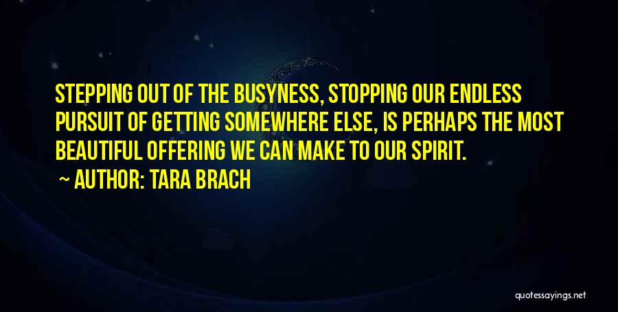 Tara Brach Quotes: Stepping Out Of The Busyness, Stopping Our Endless Pursuit Of Getting Somewhere Else, Is Perhaps The Most Beautiful Offering We