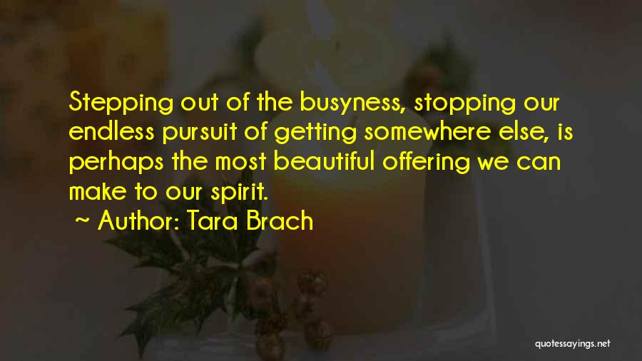 Tara Brach Quotes: Stepping Out Of The Busyness, Stopping Our Endless Pursuit Of Getting Somewhere Else, Is Perhaps The Most Beautiful Offering We