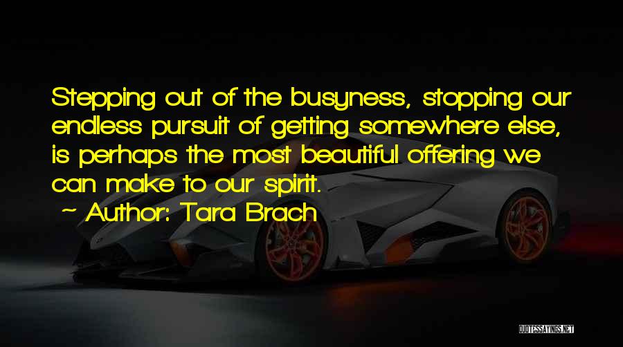 Tara Brach Quotes: Stepping Out Of The Busyness, Stopping Our Endless Pursuit Of Getting Somewhere Else, Is Perhaps The Most Beautiful Offering We