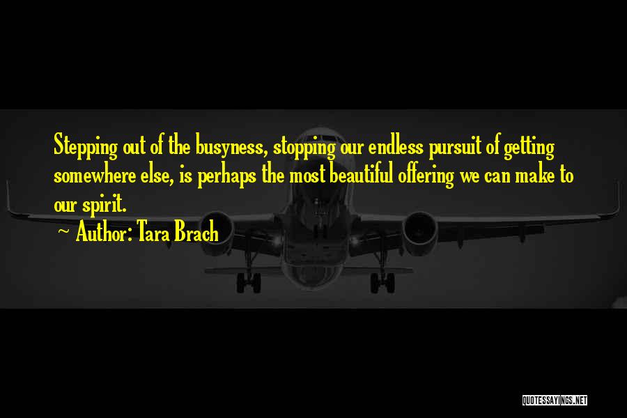 Tara Brach Quotes: Stepping Out Of The Busyness, Stopping Our Endless Pursuit Of Getting Somewhere Else, Is Perhaps The Most Beautiful Offering We