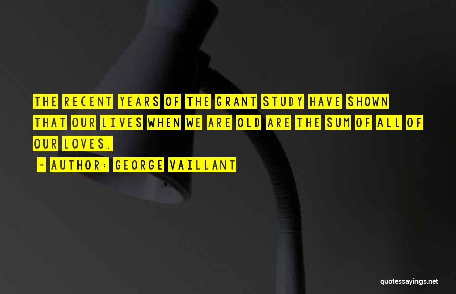 George Vaillant Quotes: The Recent Years Of The Grant Study Have Shown That Our Lives When We Are Old Are The Sum Of