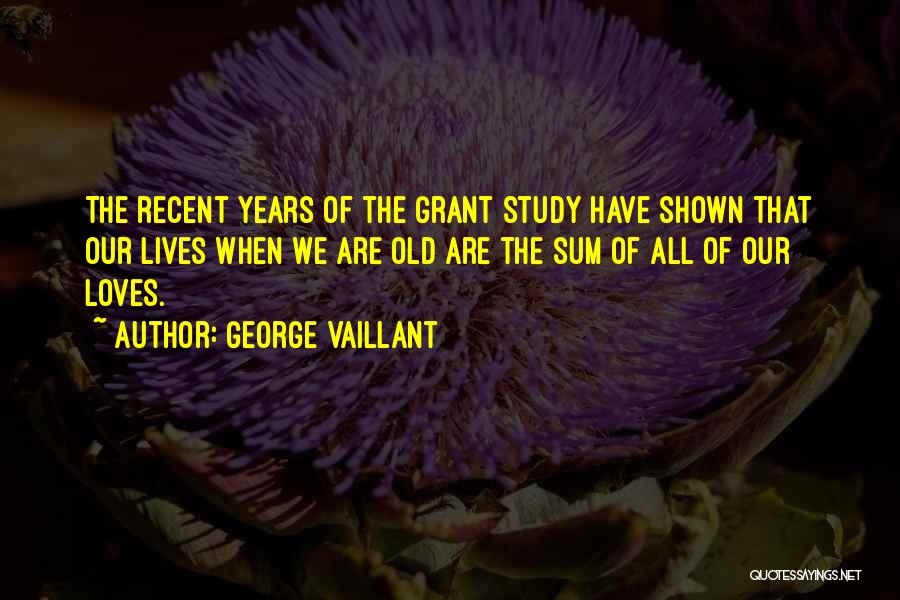 George Vaillant Quotes: The Recent Years Of The Grant Study Have Shown That Our Lives When We Are Old Are The Sum Of