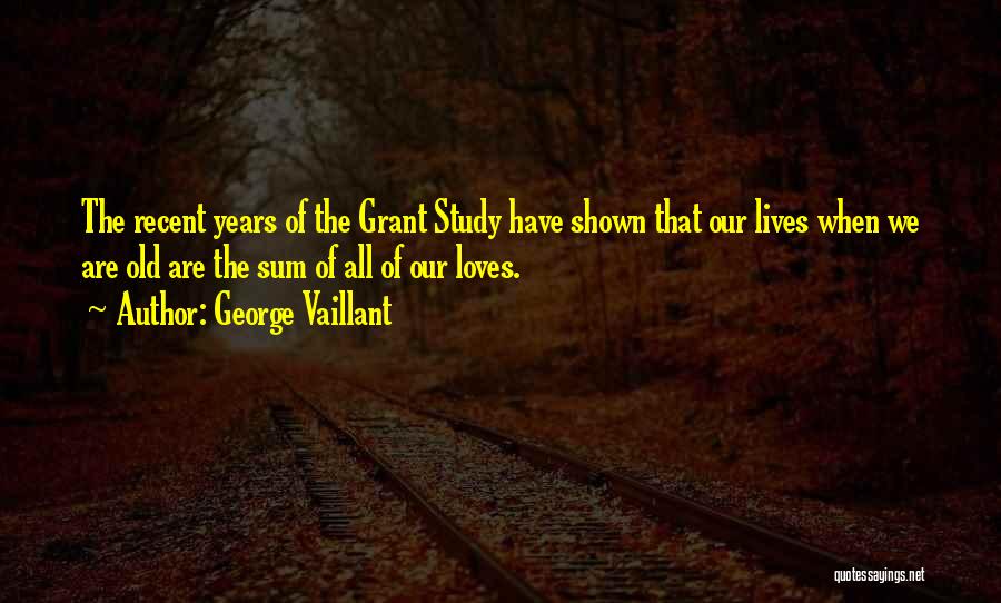 George Vaillant Quotes: The Recent Years Of The Grant Study Have Shown That Our Lives When We Are Old Are The Sum Of