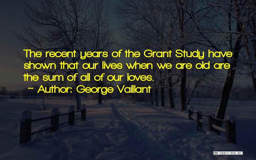 George Vaillant Quotes: The Recent Years Of The Grant Study Have Shown That Our Lives When We Are Old Are The Sum Of