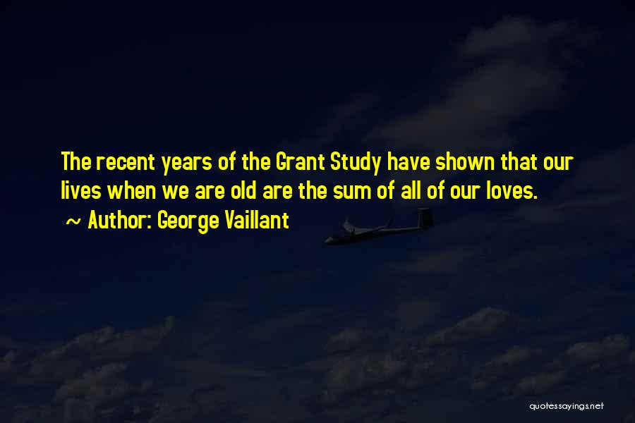 George Vaillant Quotes: The Recent Years Of The Grant Study Have Shown That Our Lives When We Are Old Are The Sum Of