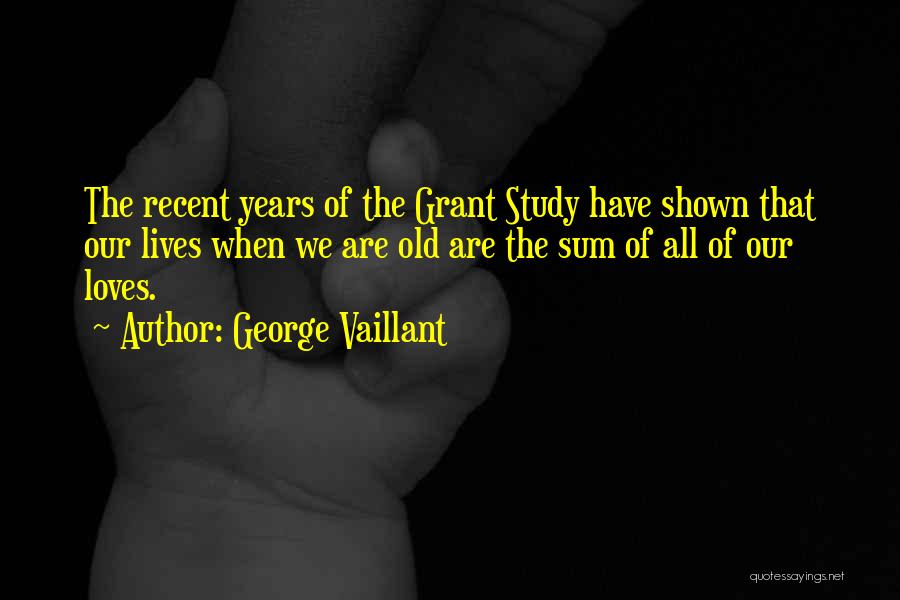 George Vaillant Quotes: The Recent Years Of The Grant Study Have Shown That Our Lives When We Are Old Are The Sum Of