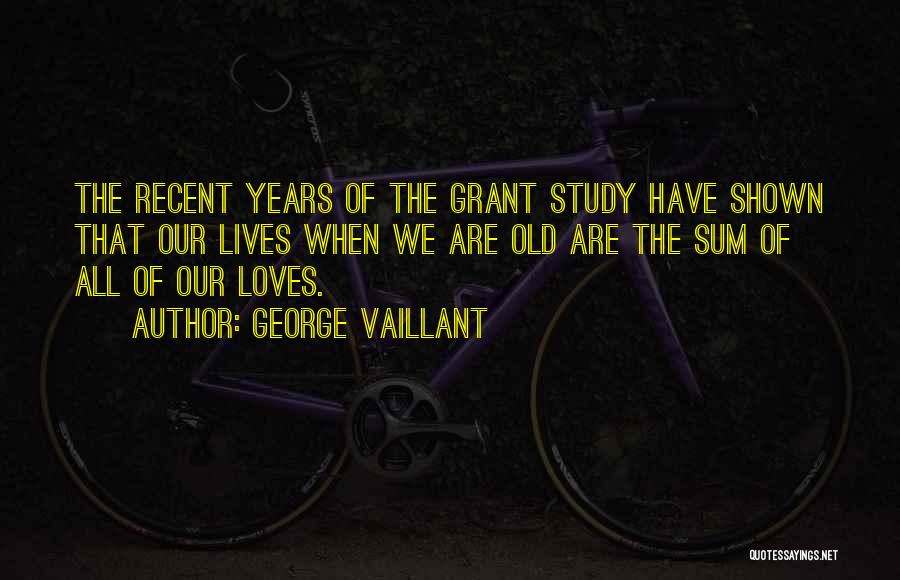 George Vaillant Quotes: The Recent Years Of The Grant Study Have Shown That Our Lives When We Are Old Are The Sum Of