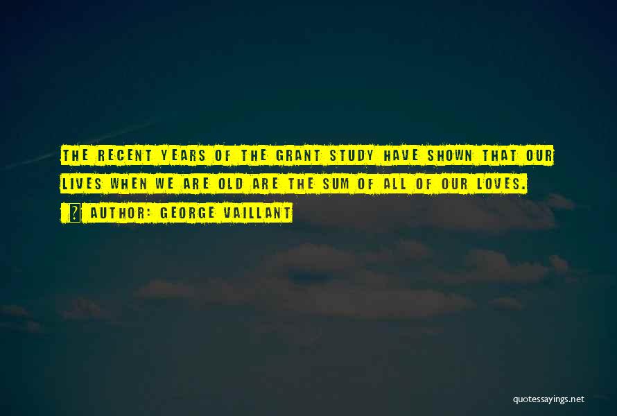 George Vaillant Quotes: The Recent Years Of The Grant Study Have Shown That Our Lives When We Are Old Are The Sum Of