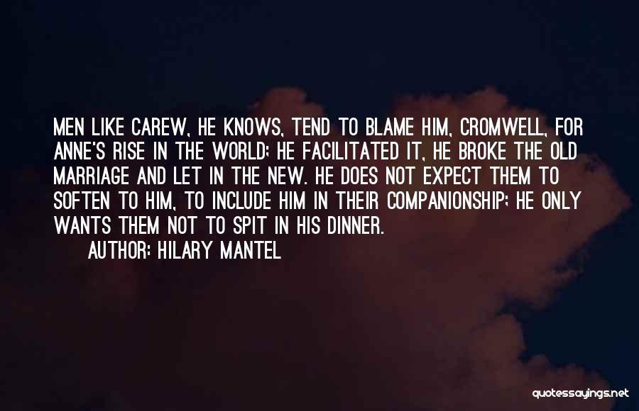 Hilary Mantel Quotes: Men Like Carew, He Knows, Tend To Blame Him, Cromwell, For Anne's Rise In The World; He Facilitated It, He
