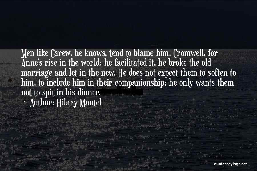 Hilary Mantel Quotes: Men Like Carew, He Knows, Tend To Blame Him, Cromwell, For Anne's Rise In The World; He Facilitated It, He