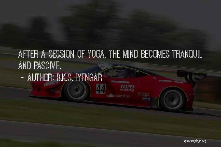 B.K.S. Iyengar Quotes: After A Session Of Yoga, The Mind Becomes Tranquil And Passive.