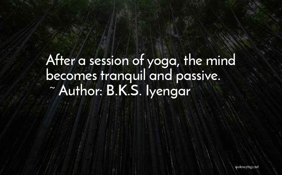 B.K.S. Iyengar Quotes: After A Session Of Yoga, The Mind Becomes Tranquil And Passive.