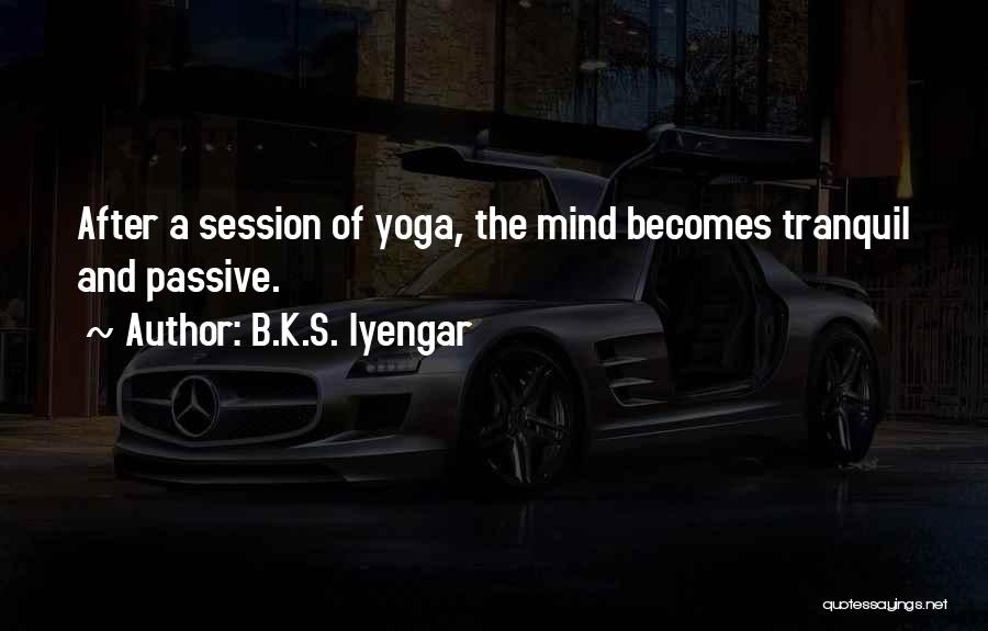 B.K.S. Iyengar Quotes: After A Session Of Yoga, The Mind Becomes Tranquil And Passive.