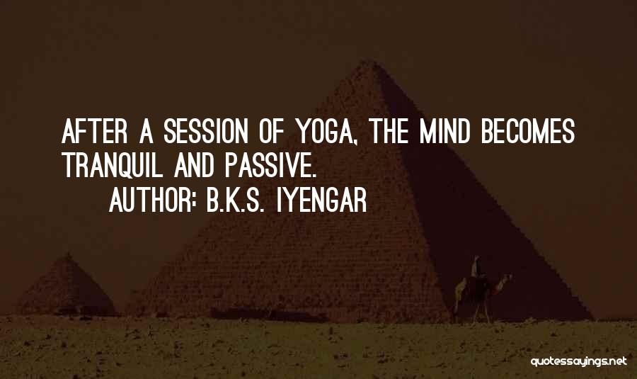 B.K.S. Iyengar Quotes: After A Session Of Yoga, The Mind Becomes Tranquil And Passive.