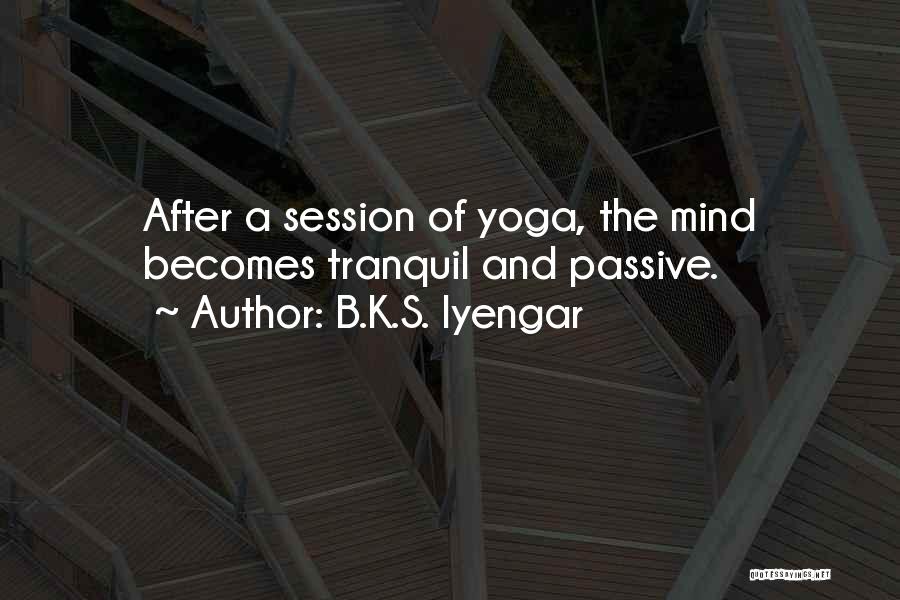 B.K.S. Iyengar Quotes: After A Session Of Yoga, The Mind Becomes Tranquil And Passive.