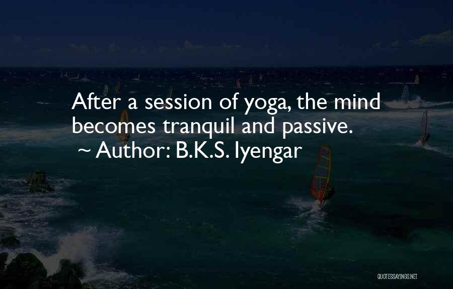 B.K.S. Iyengar Quotes: After A Session Of Yoga, The Mind Becomes Tranquil And Passive.