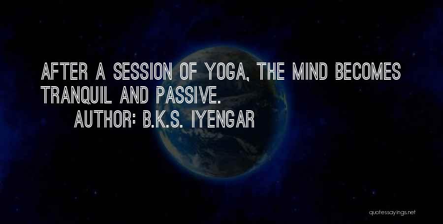 B.K.S. Iyengar Quotes: After A Session Of Yoga, The Mind Becomes Tranquil And Passive.