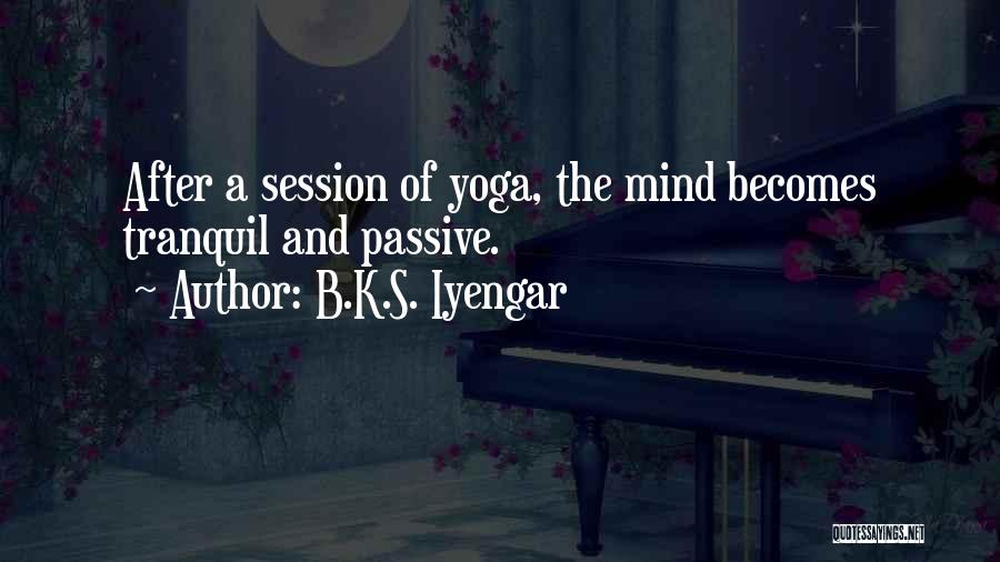 B.K.S. Iyengar Quotes: After A Session Of Yoga, The Mind Becomes Tranquil And Passive.