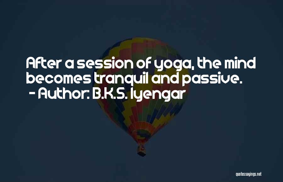 B.K.S. Iyengar Quotes: After A Session Of Yoga, The Mind Becomes Tranquil And Passive.